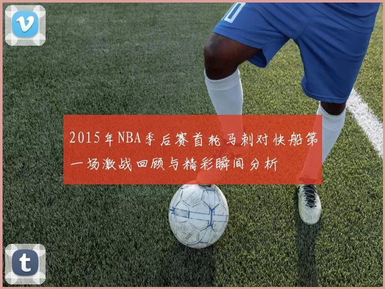 2015年NBA季后赛首轮马刺对快船第一场激战回顾与精彩瞬间分析