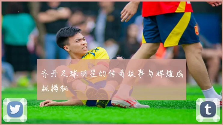 齐丹足球明星的传奇故事与辉煌成就揭秘