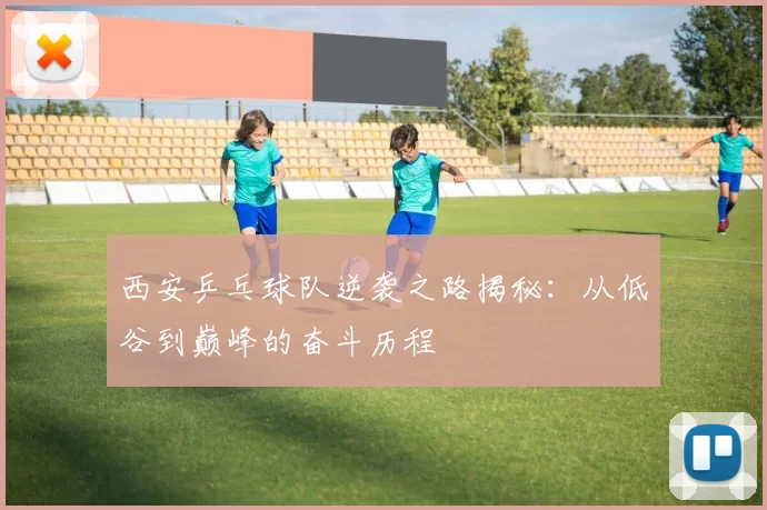 西安乒乓球队逆袭之路揭秘：从低谷到巅峰的奋斗历程