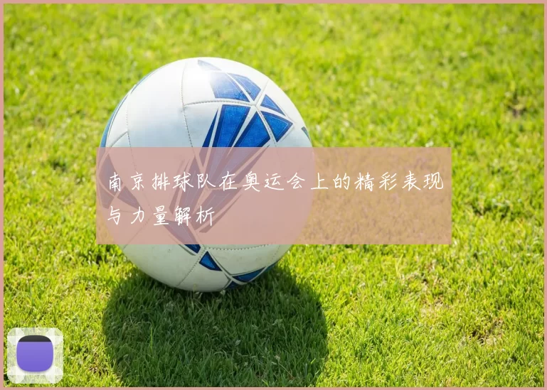 南京排球队在奥运会上的精彩表现与力量解析