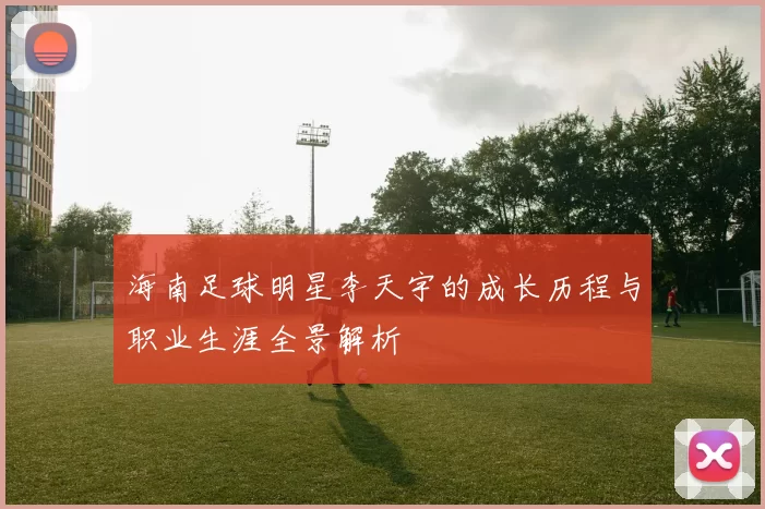 海南足球明星李天宇的成长历程与职业生涯全景解析