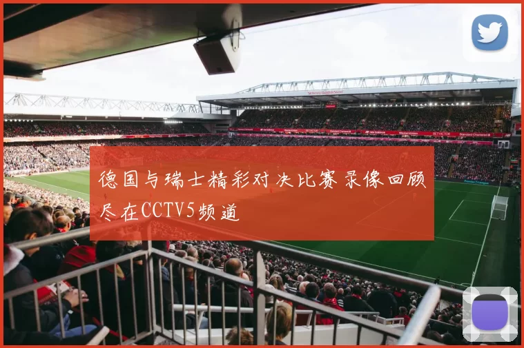 德国与瑞士精彩对决比赛录像回顾尽在CCTV5频道