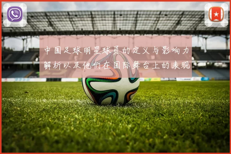 中国足球明星球员的定义与影响力解析以及他们在国际舞台上的表现