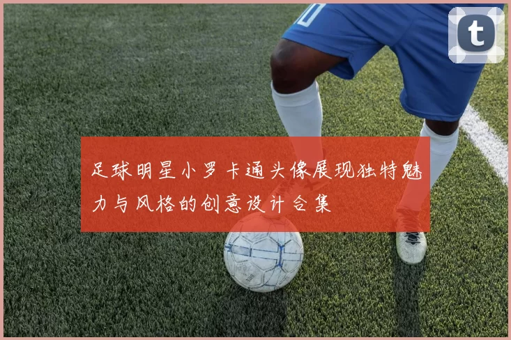 足球明星小罗卡通头像展现独特魅力与风格的创意设计合集