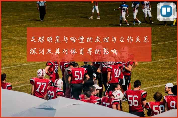 足球明星与哈登的友谊与合作关系探讨及其对体育界的影响