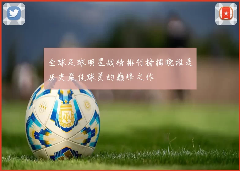 全球足球明星战绩排行榜揭晓谁是历史最佳球员的巅峰之作