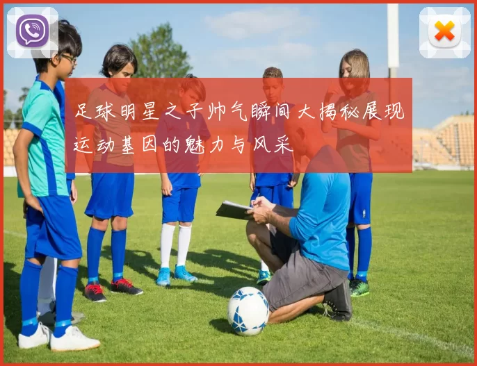 足球明星之子帅气瞬间大揭秘展现运动基因的魅力与风采