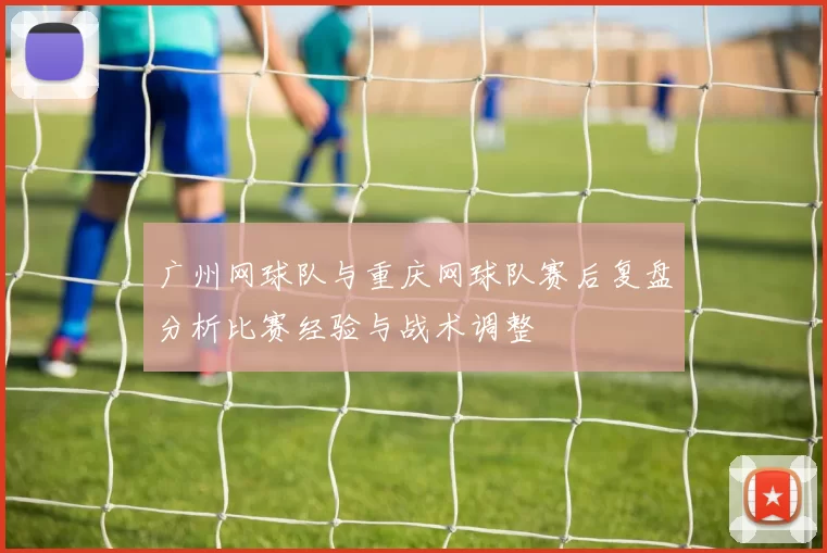 广州网球队与重庆网球队赛后复盘分析比赛经验与战术调整