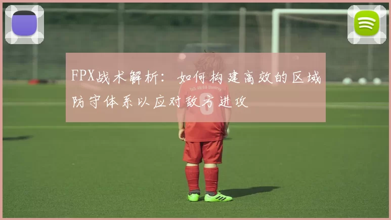FPX战术解析：如何构建高效的区域防守体系以应对敌方进攻