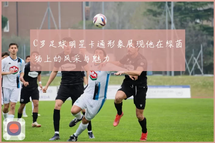 C罗足球明星卡通形象展现他在绿茵场上的风采与魅力