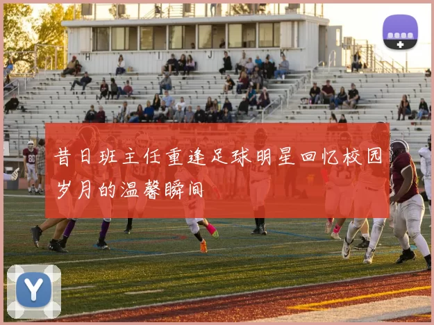昔日班主任重逢足球明星回忆校园岁月的温馨瞬间