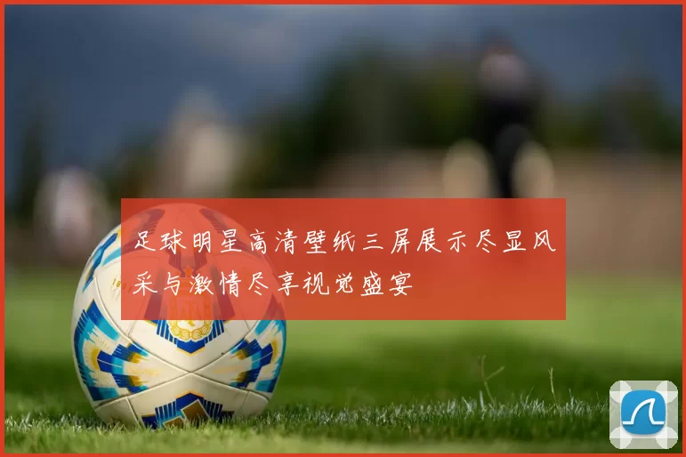 足球明星高清壁纸三屏展示尽显风采与激情尽享视觉盛宴