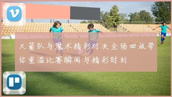 火箭队与魔术精彩对决全场回放带你重温比赛瞬间与精彩时刻
