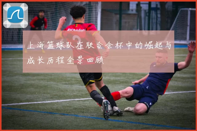 上海篮球队在联合会杯中的崛起与成长历程全景回顾