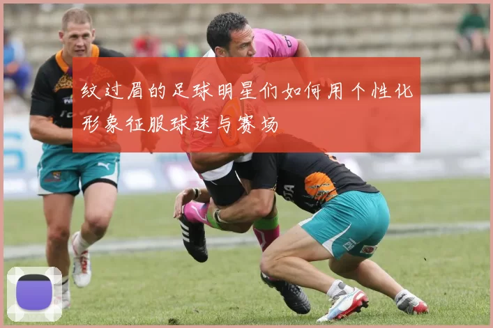 纹过眉的足球明星们如何用个性化形象征服球迷与赛场