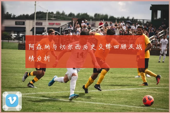 阿森纳与切尔西历史交锋回顾及战绩分析