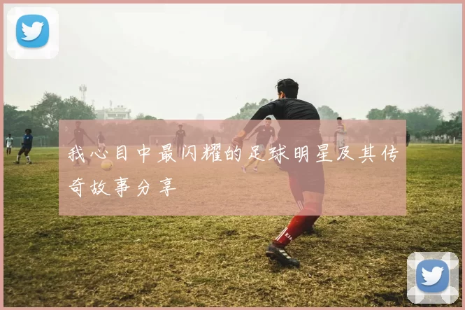 我心目中最闪耀的足球明星及其传奇故事分享