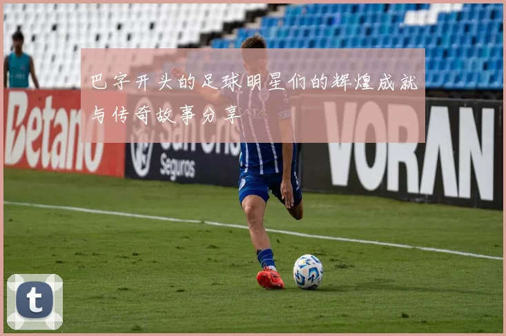 巴字开头的足球明星们的辉煌成就与传奇故事分享