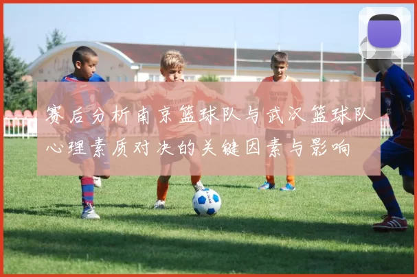 赛后分析南京篮球队与武汉篮球队心理素质对决的关键因素与影响