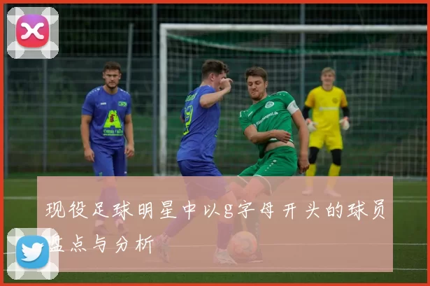 现役足球明星中以g字母开头的球员盘点与分析