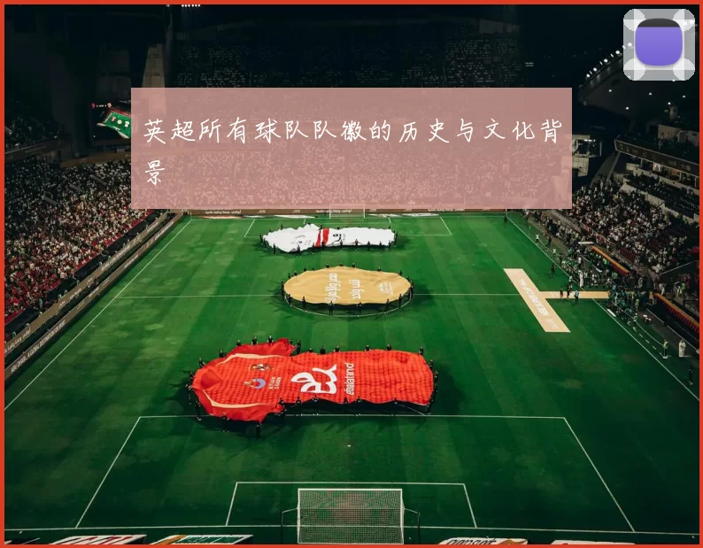 英超所有球队队徽的历史与文化背景