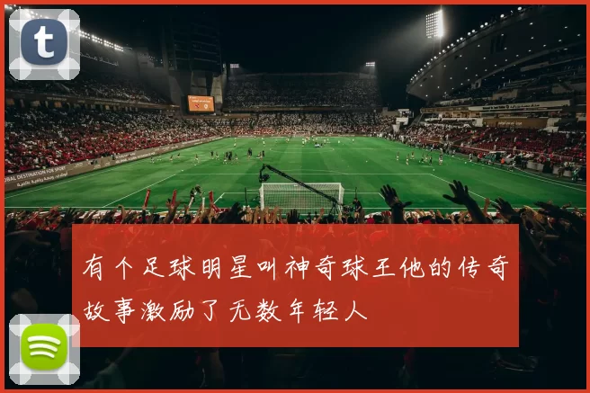 有个足球明星叫神奇球王他的传奇故事激励了无数年轻人