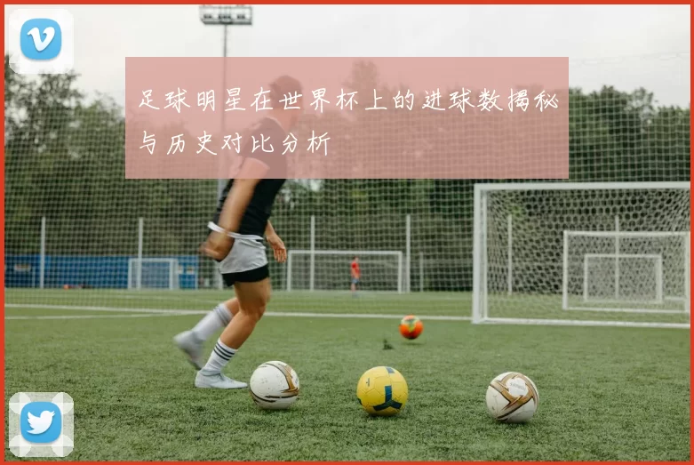 足球明星在世界杯上的进球数揭秘与历史对比分析